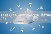 女人里面有白色沉淀物(女性私处出现白色沉淀物，需要了解的原因和治疗方法)