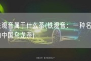 铁观音属于什么茶(铁观音：一种名贵的中国乌龙茶)