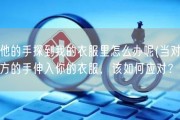 他的手探到我的衣服里怎么办呢(当对方的手伸入你的衣服，该如何应对？)