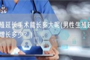 男性生殖延长手术能长多大呢(男性生殖延长手术最多可增长多少？)