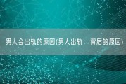 男人会出轨的原因(男人出轨：背后的原因)