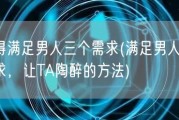 懂得满足男人三个需求(满足男人3重需求，让TA陶醉的方法)