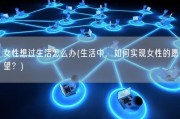 女性想过生活怎么办(生活中，如何实现女性的愿望？)