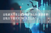 出轨被对方老公威胁勒索怎么办(遭遇勒索！出轨女子面对对方丈夫怎么办？)