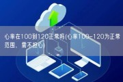 心率在100到120正常吗(心率100-120为正常范围，需不担心)