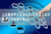公司最怕员工起诉什么(企业员工起诉最令公司恐惧的事情)