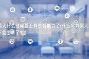 男人什么时候就没有生育能力了(什么年龄男人就不能生育了？)
