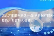 怎么才能时间更久一点(延长保存时间技巧，打造持久保鲜)