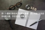 男人不爱你只馋你身子的表现(警惕！男人可能只对你的身体感兴趣，存在的表现有哪些？)