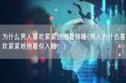 为什么男人喜欢紧紧的抱着你睡(男人为什么喜欢紧紧地抱着你入眠？)