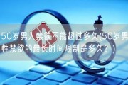 50岁男人禁欲不能超过多久(50岁男性禁欲的最长时间限制是多久？)