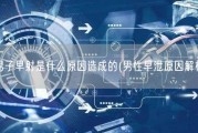 男子早射是什么原因造成的(男性早泄原因解析)