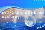 单身男人怎么解决心理需求(解决单身男人的心理需求)