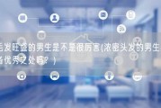 毛发旺盛的男生是不是很厉害(浓密头发的男生具备优秀之处吗？)