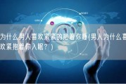 为什么男人喜欢紧紧的抱着你睡(男人为什么喜欢紧抱着你入眠？)