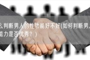 怎么判断男人的性功能好不好(如何判断男人的性能力是否优秀？)