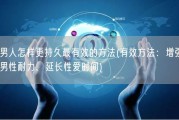 男人怎样更持久最有效的方法(有效方法：增强男性耐力，延长性爱时间)