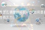 男性怎么调理时间长一点(如何提高男性性持久力)