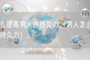 怎么提高男人的持久力（男人怎么保持持久力）
