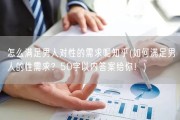 怎么满足男人对性的需求呢知乎(如何满足男人的性需求？50字以内答案给你！)