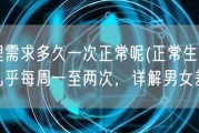生理需求多久一次正常呢(正常生理需求几乎每周一至两次，详解男女差异)