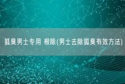 狐臭男士专用 根除(男士去除狐臭有效方法)