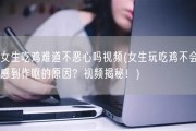 女生吃鸡难道不恶心吗视频(女生玩吃鸡不会感到作呕的原因？视频揭秘！)