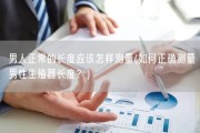 男人正常的长度应该怎样测量(如何正确测量男性生殖器长度？)