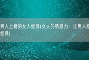 最让男人上瘾的女人经典(女人的诱惑力：让男人欲罢不能的经典)
