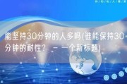 能坚持30分钟的人多吗(谁能保持30分钟的耐性？ - 一个新标题)