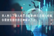 男人憋久了睾丸疼怎么回事(憋久后睾丸疼痛，你需要知道的原因和解决方法)