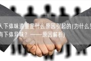 男人下体味道重是什么原因引起的(为什么男性会有下体异味？——原因解析)