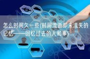 怎么时间久一些(时间流逝却未流失的记忆——回忆过去的人和事)