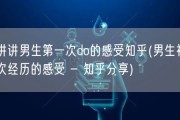 讲讲男生第一次do的感受知乎(男生初次经历的感受 - 知乎分享)