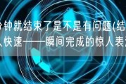 一分钟就结束了是不是有问题(结束得惊人快速——瞬间完成的惊人表演！)