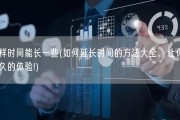 怎么样时间能长一些(如何延长时间的方法大全，让你拥有更长久的体验!)