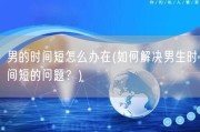 男的时间短怎么办在(如何解决男生时间短的问题？)