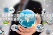 一戴套就软了怎么解决(如何解决带了套套就没力气的问题？)