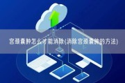 宫颈囊肿怎么才能消除(消除宫颈囊肿的方法)