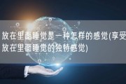 放在里面睡觉是一种怎样的感觉(享受放在里面睡觉的独特感觉)