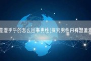 内裤老是湿乎乎的怎么回事男性(探究男性内裤湿漉漉的原因)