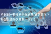 性时间一般多长时间正常(正常情况下，标题应该多久更换一次？)