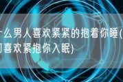 为什么男人喜欢紧紧的抱着你睡(男人为何喜欢紧抱你入眠)