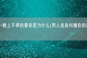 男人一晚上不停的要你是为什么(男人连夜纠缠你的原因何在？)