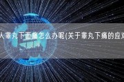 男人睾丸下面痛怎么办呢(关于睾丸下痛的应对方法)