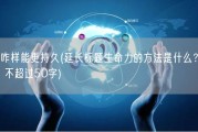 咋样能更持久(延长标题生命力的方法是什么？ 不超过50字)