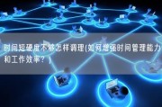 时间短硬度不够怎样调理(如何增强时间管理能力和工作效率？)