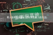 男人如何时间更长(延长男性耐力的方法)