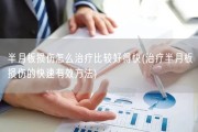 半月板损伤怎么治疗比较好得快(治疗半月板损伤的快速有效方法)
