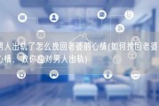 男人出轨了怎么挽回老婆的心情(如何挽回老婆的心情，教你应对男人出轨)